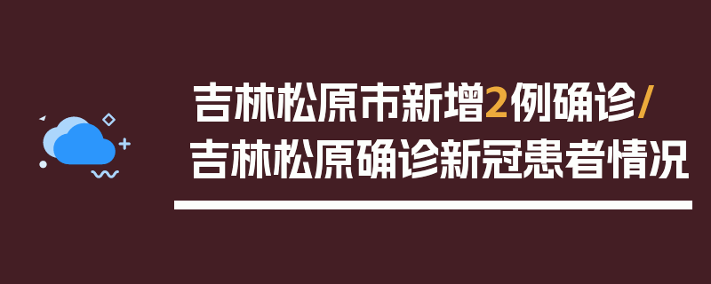 吉林松原市新增2例确诊/吉林松原确诊新冠患者情况