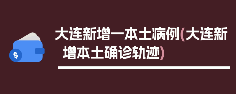 大连新增一本土病例(大连新增本土确诊轨迹)
