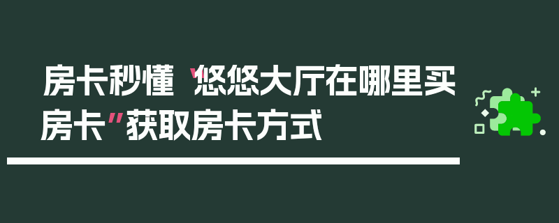 房卡秒懂“悠悠大厅在哪里买房卡”获取房卡方式