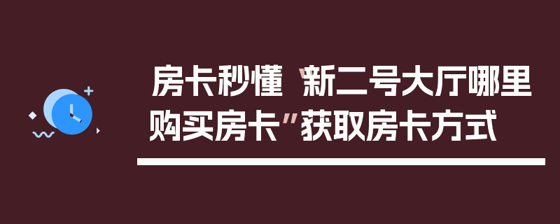 房卡秒懂“新二号大厅哪里购买房卡”获取房卡方式