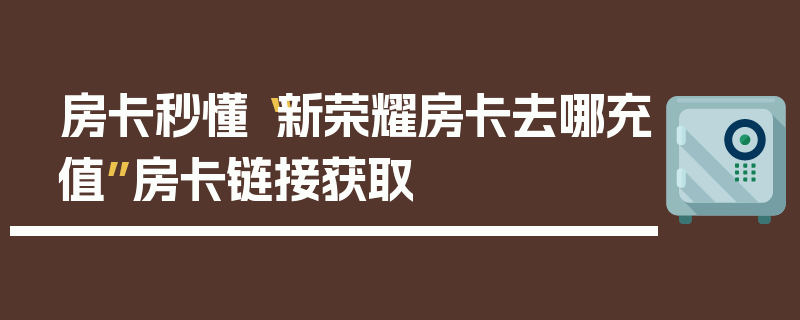 房卡秒懂“新荣耀房卡去哪充值”房卡链接获取