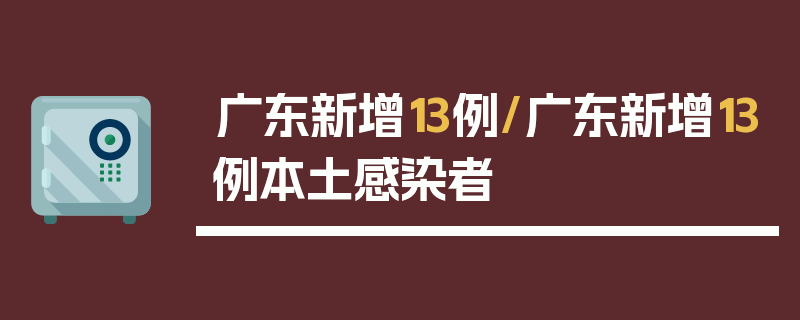 广东新增13例/广东新增13例本土感染者