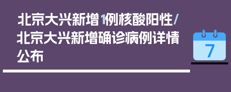 北京大兴新增1例核酸阳性/北京大兴新增确诊病例详情公布
