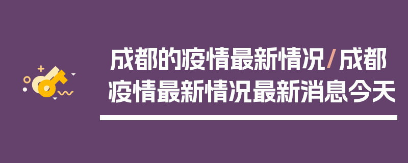 成都的疫情最新情况/成都疫情最新情况最新消息今天