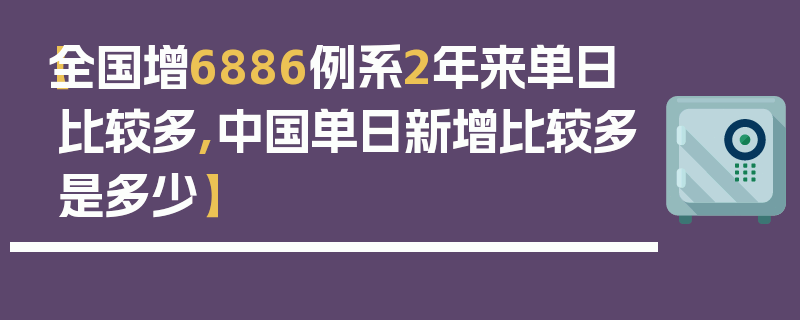 【全国增6886例系2年来单日比较多,中国单日新增比较多是多少】