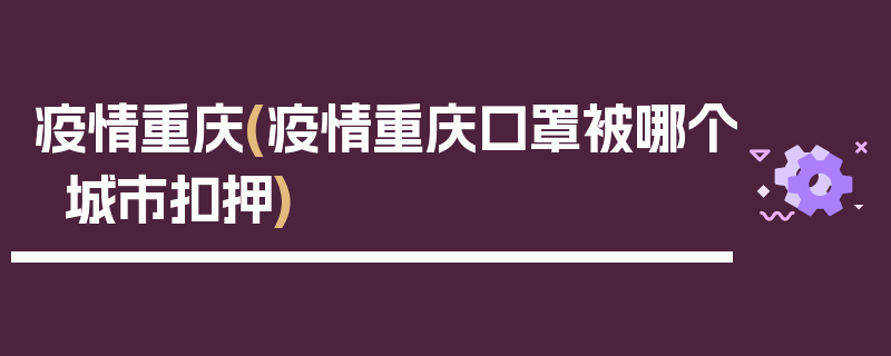 疫情重庆(疫情重庆口罩被哪个城市扣押)