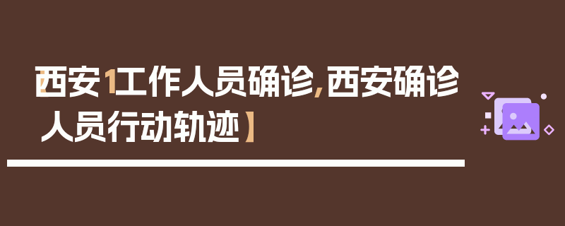 【西安1工作人员确诊,西安确诊人员行动轨迹】