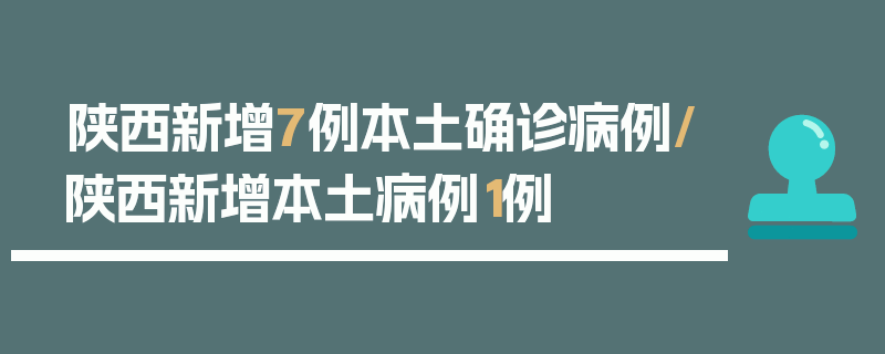 陕西新增7例本土确诊病例/陕西新增本土病例1例