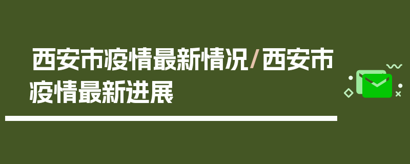 西安市疫情最新情况/西安市疫情最新进展