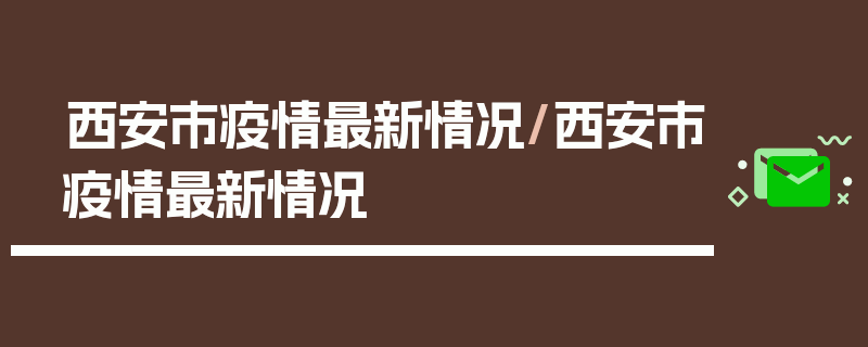 西安市疫情最新情况/西安市疫情最新情况