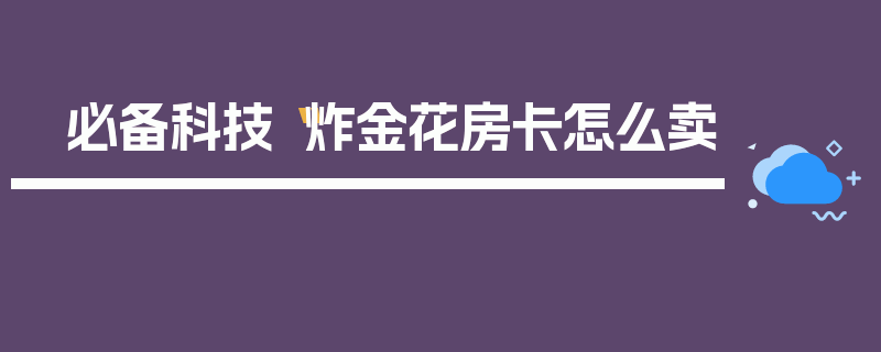 必备科技“炸金花房卡怎么卖