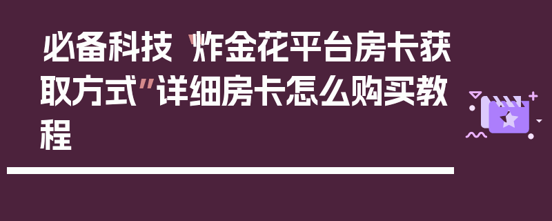 必备科技“炸金花平台房卡获取方式”详细房卡怎么购买教程