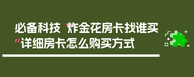 必备科技“炸金花房卡找谁买”详细房卡怎么购买方式