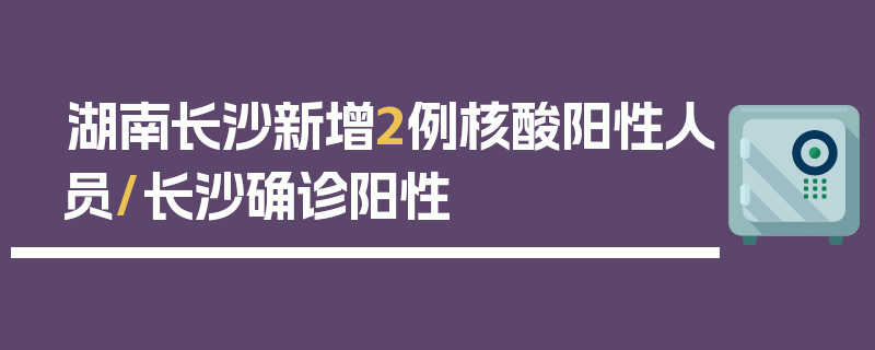 湖南长沙新增2例核酸阳性人员/长沙确诊阳性