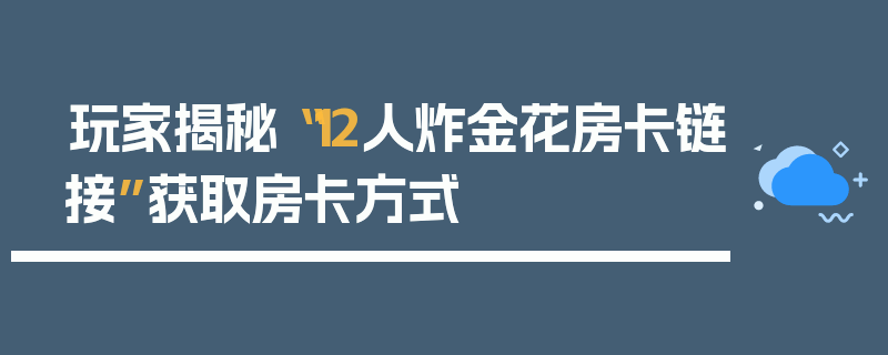 玩家揭秘“12人炸金花房卡链接”获取房卡方式