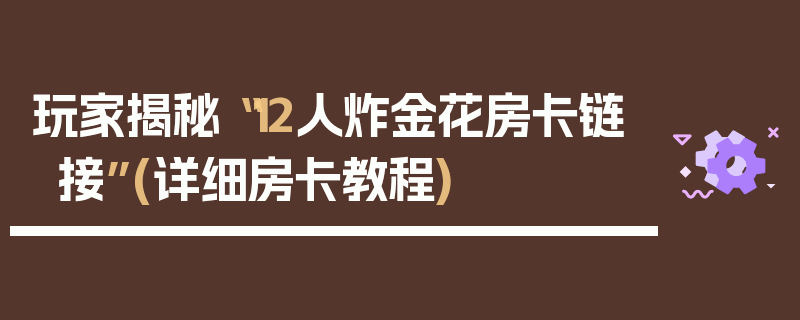 玩家揭秘“12人炸金花房卡链接”(详细房卡教程)