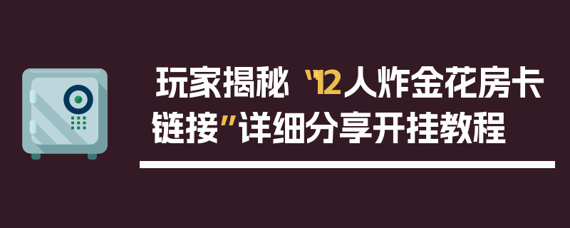 玩家揭秘“12人炸金花房卡链接”详细分享开挂教程