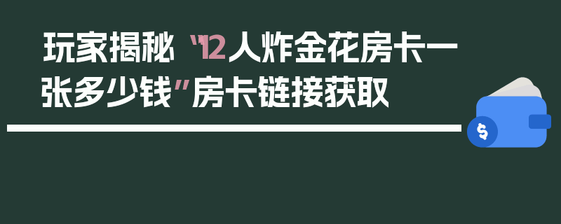 玩家揭秘“12人炸金花房卡一张多少钱”房卡链接获取