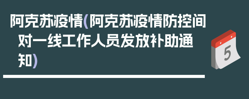 阿克苏疫情(阿克苏疫情防控间对一线工作人员发放补助通知)