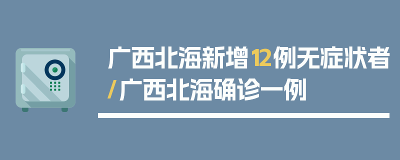 广西北海新增12例无症状者/广西北海确诊一例
