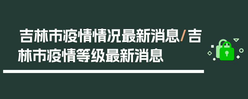 吉林市疫情情况最新消息/吉林市疫情等级最新消息