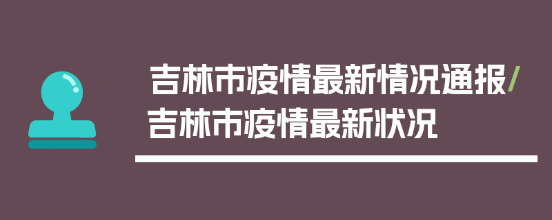 吉林市疫情最新情况通报/吉林市疫情最新状况