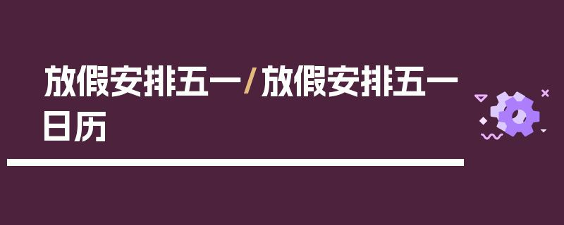 放假安排五一/放假安排五一日历