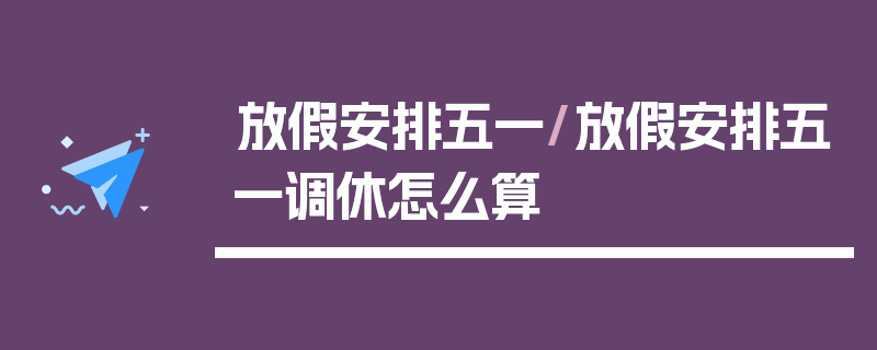 放假安排五一/放假安排五一调休怎么算