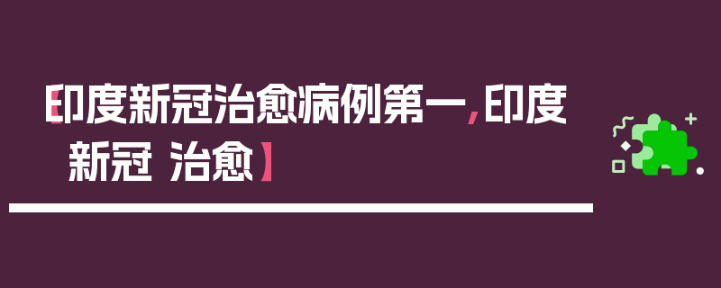 【印度新冠治愈病例第一,印度 新冠 治愈】