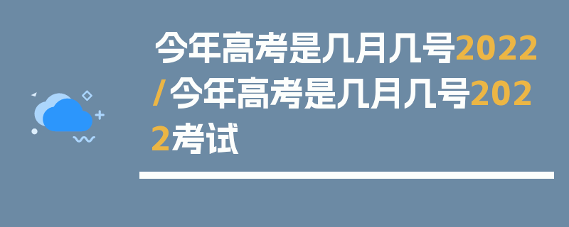 今年高考是几月几号2022/今年高考是几月几号2022考试