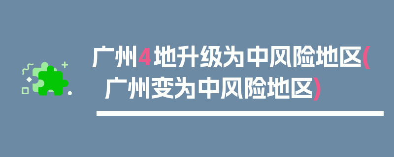 广州4地升级为中风险地区(广州变为中风险地区)