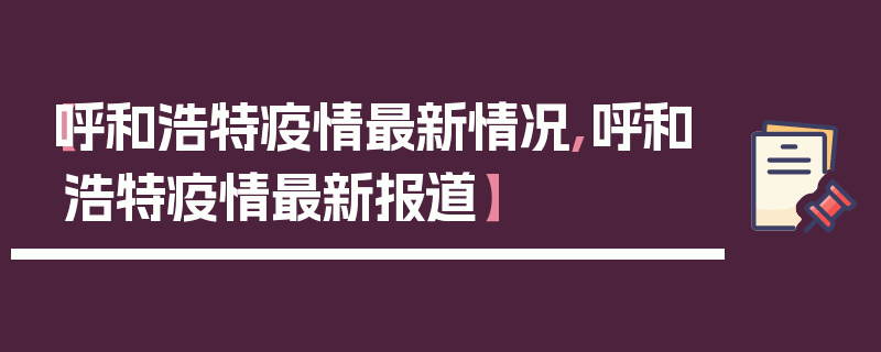 【呼和浩特疫情最新情况,呼和浩特疫情最新报道】