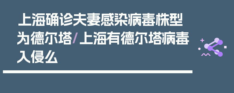 上海确诊夫妻感染病毒株型为德尔塔/上海有德尔塔病毒入侵么