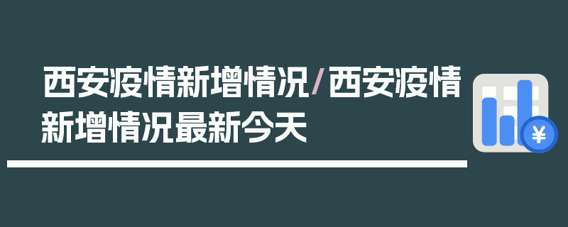 西安疫情新增情况/西安疫情新增情况最新今天