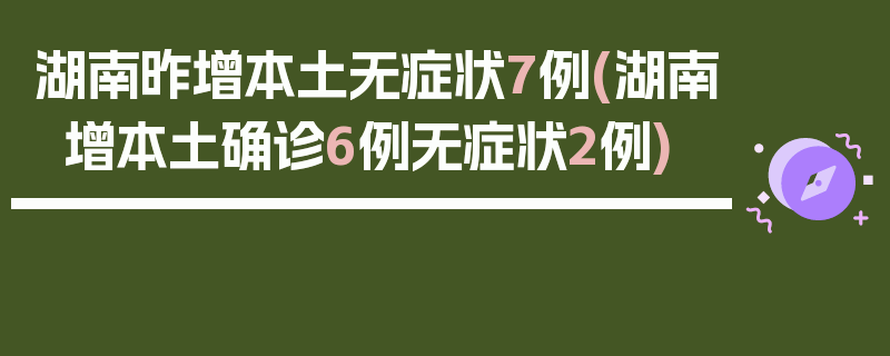 湖南昨增本土无症状7例(湖南增本土确诊6例无症状2例)