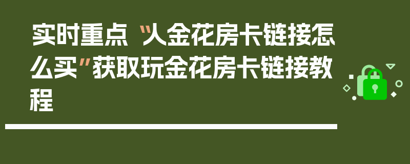 实时重点“人金花房卡链接怎么买”获取玩金花房卡链接教程