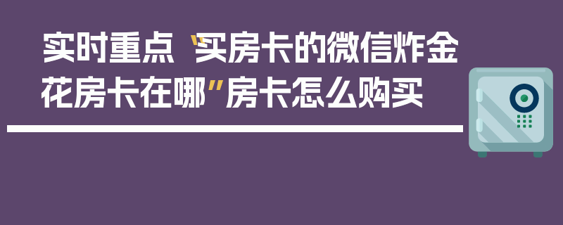 实时重点“买房卡的微信炸金花房卡在哪”房卡怎么购买
