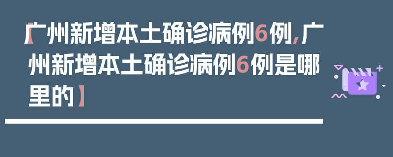 【广州新增本土确诊病例6例,广州新增本土确诊病例6例是哪里的】