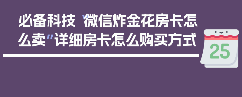 必备科技“微信炸金花房卡怎么卖”详细房卡怎么购买方式