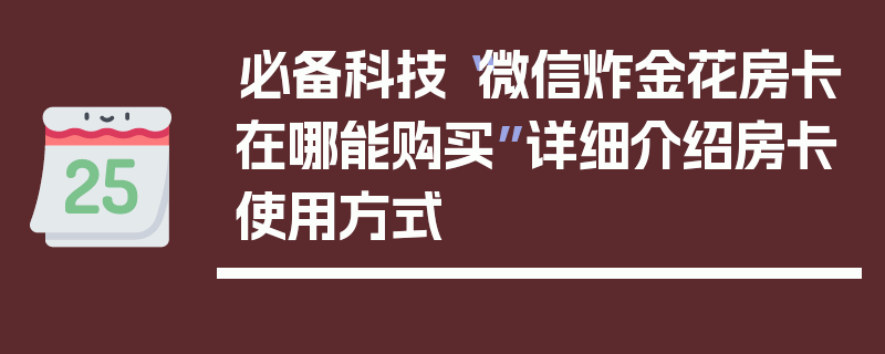 必备科技“微信炸金花房卡在哪能购买”详细介绍房卡使用方式