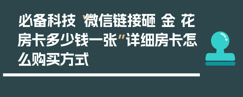 必备科技“微信链接砸 金 花房卡多少钱一张”详细房卡怎么购买方式