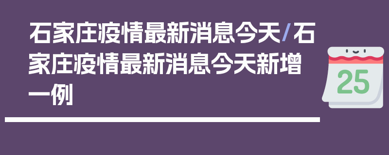 石家庄疫情最新消息今天/石家庄疫情最新消息今天新增一例