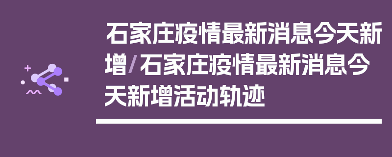 石家庄疫情最新消息今天新增/石家庄疫情最新消息今天新增活动轨迹