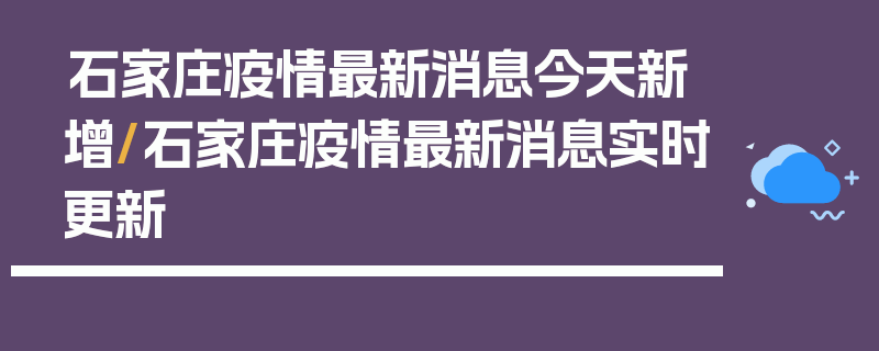 石家庄疫情最新消息今天新增/石家庄疫情最新消息实时更新