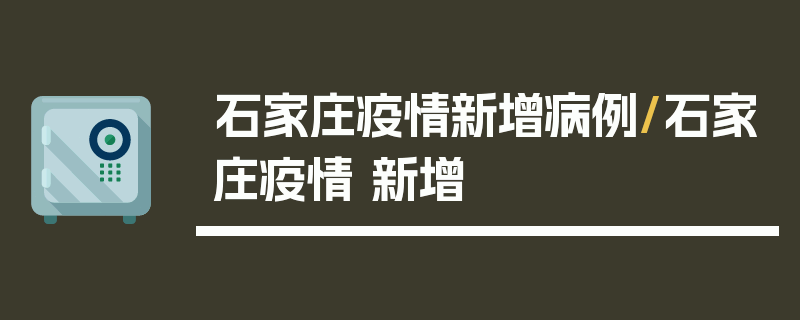 石家庄疫情新增病例/石家庄疫情 新增