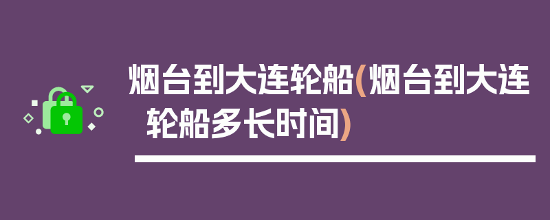 烟台到大连轮船(烟台到大连轮船多长时间)