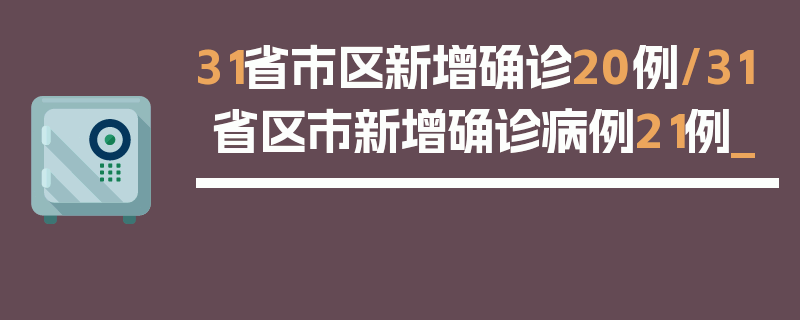 31省市区新增确诊20例/31省区市新增确诊病例21例_