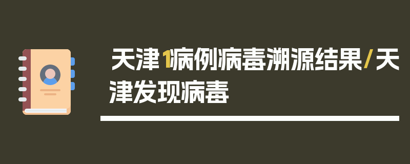 天津1病例病毒溯源结果/天津发现病毒