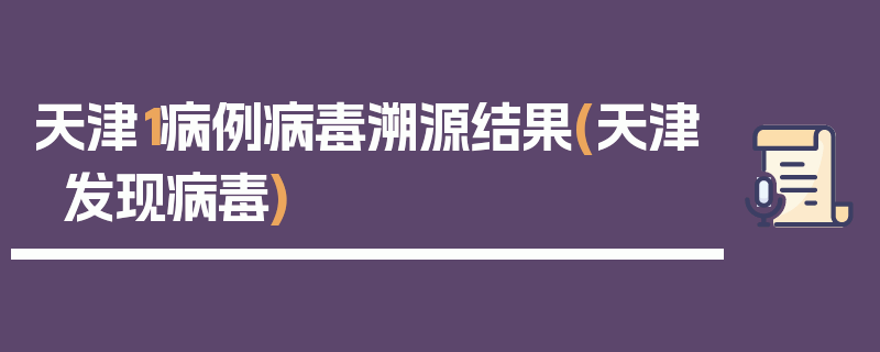 天津1病例病毒溯源结果(天津发现病毒)