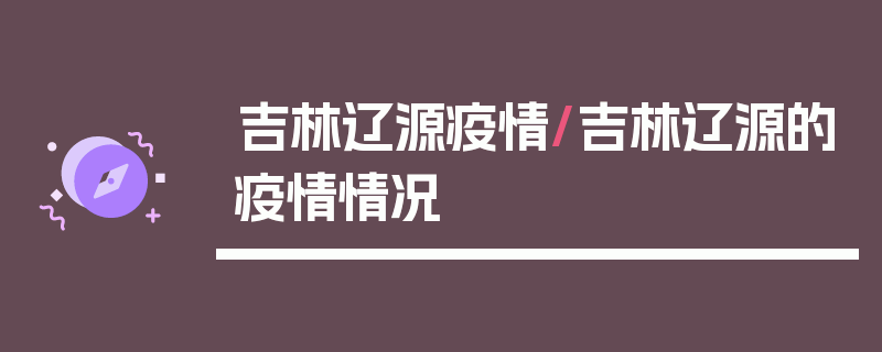 吉林辽源疫情/吉林辽源的疫情情况